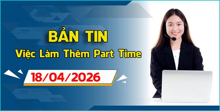 Bản Tin Tổng Hợp Việc Làm Thêm Part-Time/Full-Time Ngày 18/04/2026